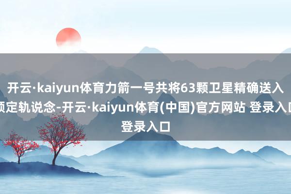 开云·kaiyun体育力箭一号共将63颗卫星精确送入预定轨说念-开云·kaiyun体育(中国)官方网站 登录入口