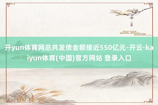 开yun体育网总共发债金额接近550亿元-开云·kaiyun体育(中国)官方网站 登录入口