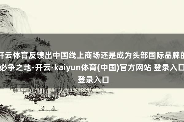 开云体育反馈出中国线上商场还是成为头部国际品牌的必争之地-开云·kaiyun体育(中国)官方网站 登录入口