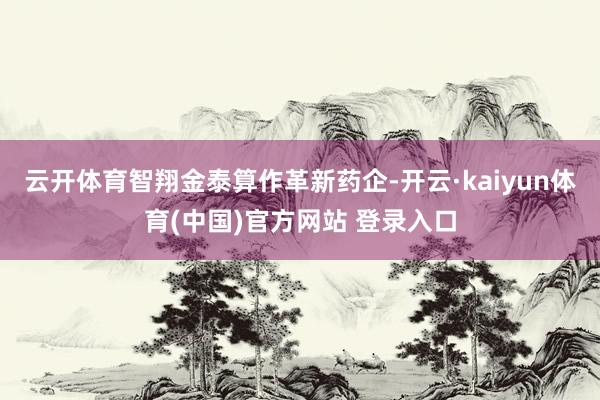 云开体育智翔金泰算作革新药企-开云·kaiyun体育(中国)官方网站 登录入口