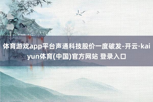 体育游戏app平台声通科技股价一度破发-开云·kaiyun体育(中国)官方网站 登录入口