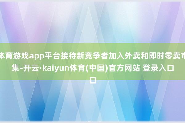 体育游戏app平台接待新竞争者加入外卖和即时零卖市集-开云·kaiyun体育(中国)官方网站 登录入口
