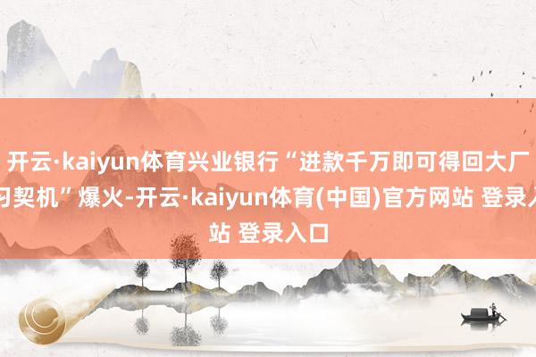 开云·kaiyun体育兴业银行“进款千万即可得回大厂实习契机”爆火-开云·kaiyun体育(中国)官方网站 登录入口