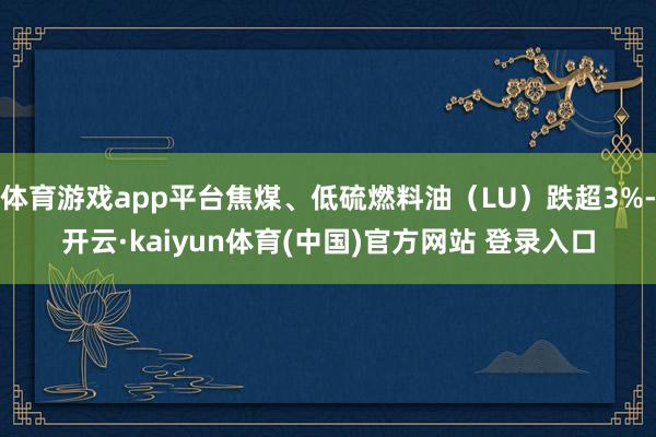 体育游戏app平台焦煤、低硫燃料油（LU）跌超3%-开云·kaiyun体育(中国)官方网站 登录入口