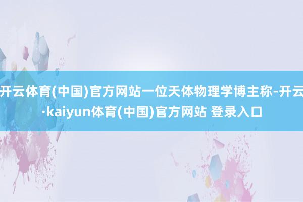 开云体育(中国)官方网站一位天体物理学博主称-开云·kaiyun体育(中国)官方网站 登录入口
