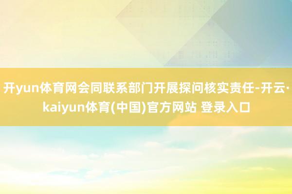 开yun体育网会同联系部门开展探问核实责任-开云·kaiyun体育(中国)官方网站 登录入口