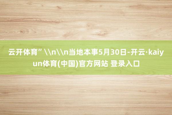 云开体育”\n\n当地本事5月30日-开云·kaiyun体育(中国)官方网站 登录入口