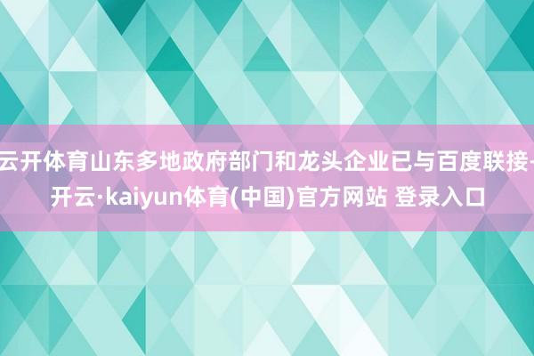 云开体育山东多地政府部门和龙头企业已与百度联接-开云·kaiyun体育(中国)官方网站 登录入口