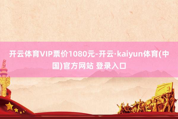 开云体育VIP票价1080元-开云·kaiyun体育(中国)官方网站 登录入口