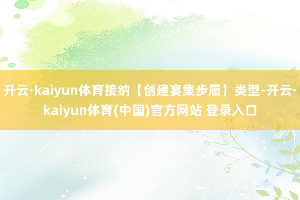 开云·kaiyun体育接纳【创建宴集步履】类型-开云·kaiyun体育(中国)官方网站 登录入口