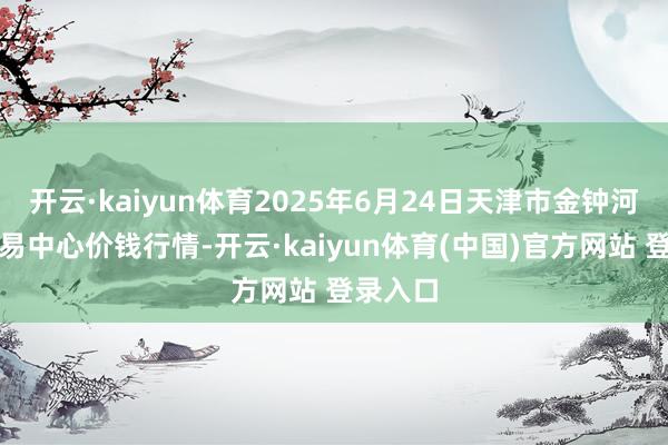 开云·kaiyun体育2025年6月24日天津市金钟河蔬菜交易中心价钱行情-开云·kaiyun体育(中国)官方网站 登录入口