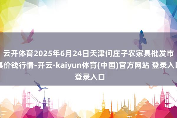 云开体育2025年6月24日天津何庄子农家具批发市集价钱行情-开云·kaiyun体育(中国)官方网站 登录入口