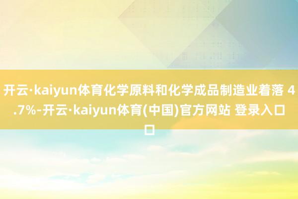开云·kaiyun体育化学原料和化学成品制造业着落 4.7%-开云·kaiyun体育(中国)官方网站 登录入口