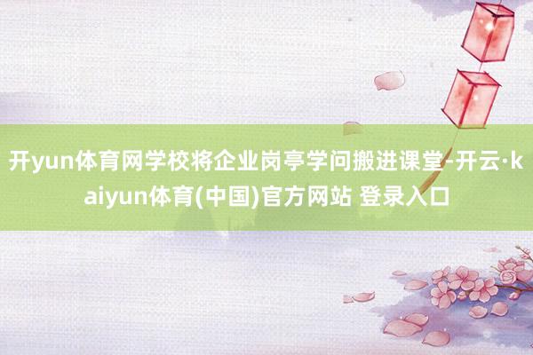 开yun体育网学校将企业岗亭学问搬进课堂-开云·kaiyun体育(中国)官方网站 登录入口
