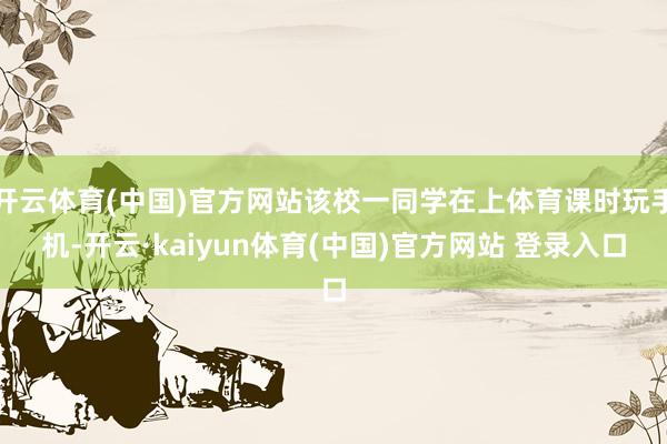开云体育(中国)官方网站该校一同学在上体育课时玩手机-开云·kaiyun体育(中国)官方网站 登录入口