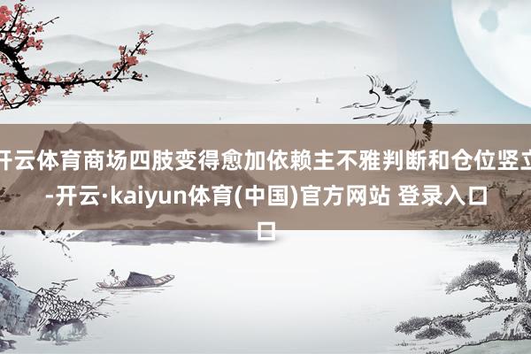 开云体育商场四肢变得愈加依赖主不雅判断和仓位竖立-开云·kaiyun体育(中国)官方网站 登录入口