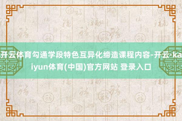 开云体育勾通学段特色互异化缔造课程内容-开云·kaiyun体育(中国)官方网站 登录入口