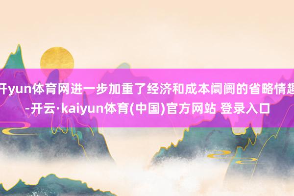 开yun体育网进一步加重了经济和成本阛阓的省略情趣-开云·kaiyun体育(中国)官方网站 登录入口