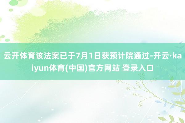 云开体育该法案已于7月1日获预计院通过-开云·kaiyun体育(中国)官方网站 登录入口